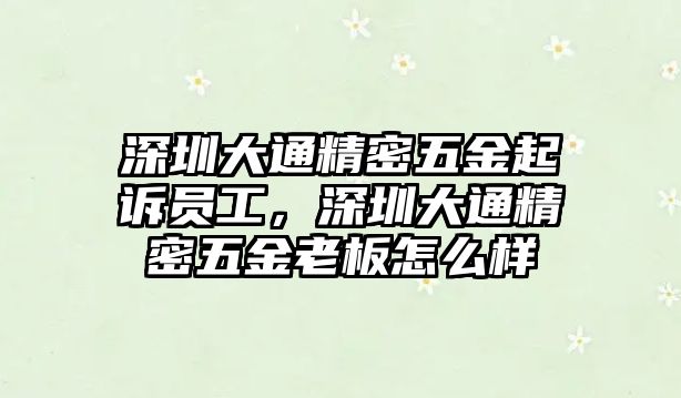 深圳大通精密五金起訴員工，深圳大通精密五金老板怎么樣