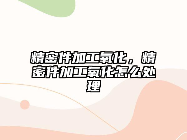 精密件加工氧化，精密件加工氧化怎么處理