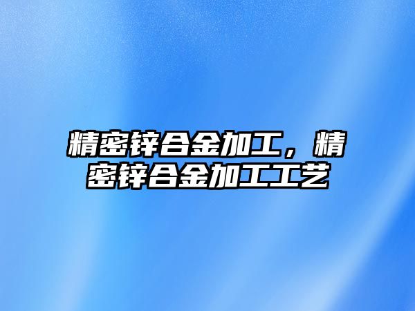 精密鋅合金加工，精密鋅合金加工工藝