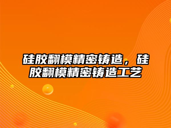 硅膠翻模精密鑄造，硅膠翻模精密鑄造工藝