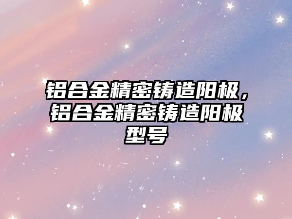 鋁合金精密鑄造陽極，鋁合金精密鑄造陽極型號