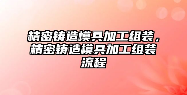 精密鑄造模具加工組裝，精密鑄造模具加工組裝流程