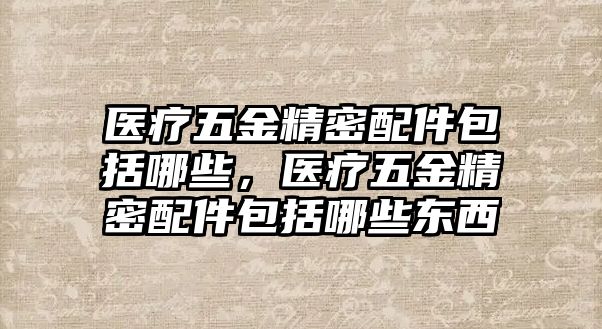 醫(yī)療五金精密配件包括哪些，醫(yī)療五金精密配件包括哪些東西