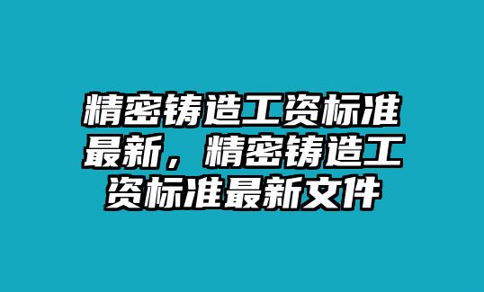 精密鑄造工資標(biāo)準(zhǔn)最新，精密鑄造工資標(biāo)準(zhǔn)最新文件