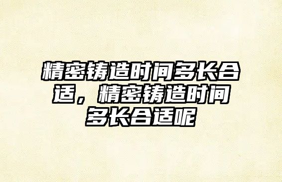 精密鑄造時間多長合適，精密鑄造時間多長合適呢