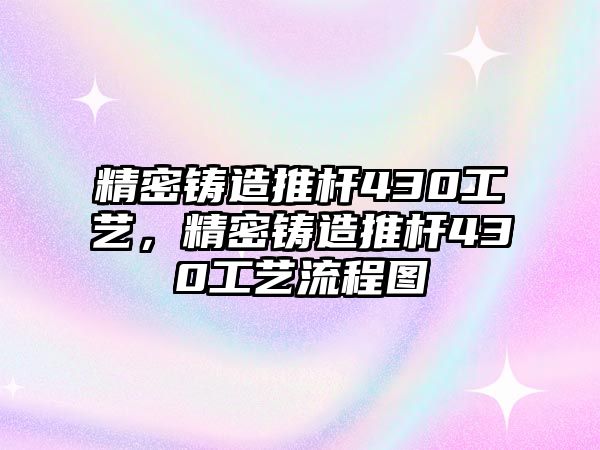 精密鑄造推桿430工藝，精密鑄造推桿430工藝流程圖