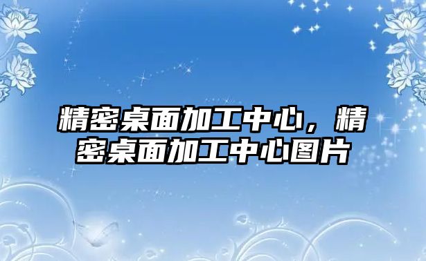 精密桌面加工中心，精密桌面加工中心圖片