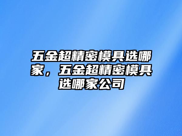 五金超精密模具選哪家，五金超精密模具選哪家公司