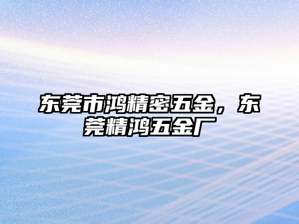 東莞市鴻精密五金，東莞精鴻五金廠