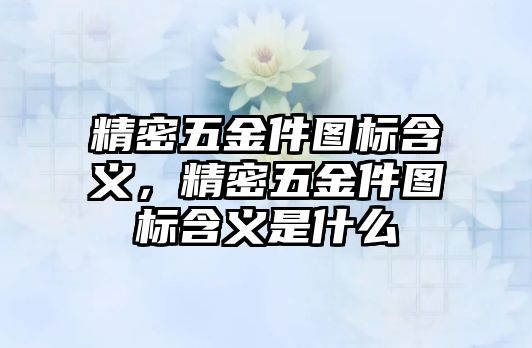 精密五金件圖標(biāo)含義，精密五金件圖標(biāo)含義是什么