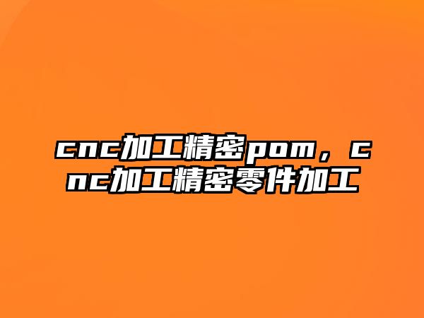 cnc加工精密pom，cnc加工精密零件加工