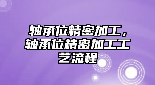 軸承位精密加工，軸承位精密加工工藝流程