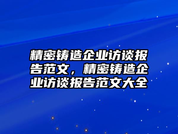 精密鑄造企業(yè)訪談報(bào)告范文，精密鑄造企業(yè)訪談報(bào)告范文大全