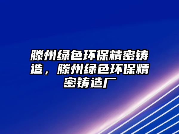 滕州綠色環(huán)保精密鑄造，滕州綠色環(huán)保精密鑄造廠