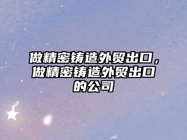 做精密鑄造外貿出口，做精密鑄造外貿出口的公司