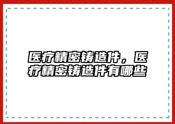 醫(yī)療精密鑄造件，醫(yī)療精密鑄造件有哪些