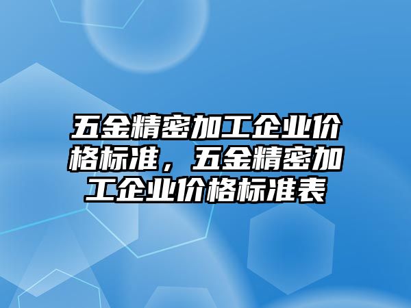 五金精密加工企業(yè)價格標準，五金精密加工企業(yè)價格標準表