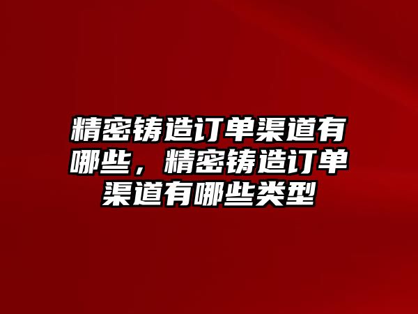 精密鑄造訂單渠道有哪些，精密鑄造訂單渠道有哪些類(lèi)型