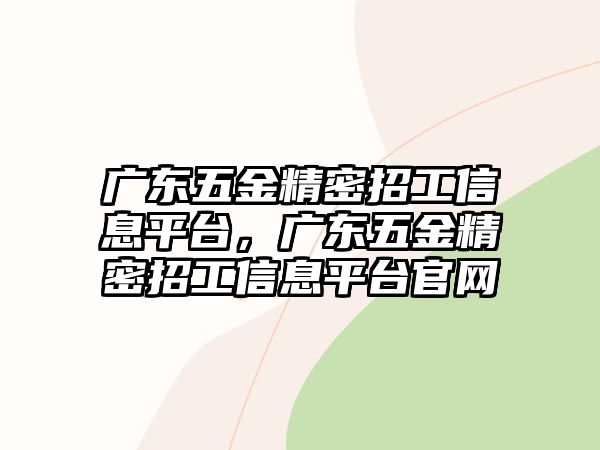 廣東五金精密招工信息平臺，廣東五金精密招工信息平臺官網(wǎng)