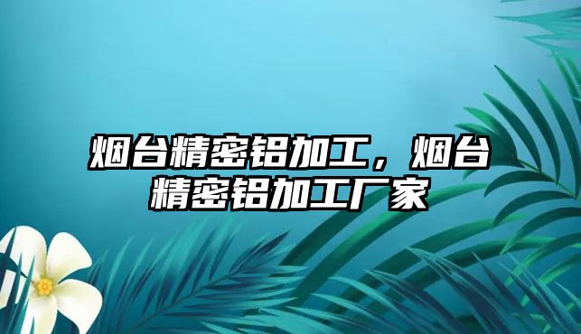 煙臺精密鋁加工，煙臺精密鋁加工廠家