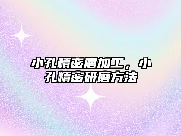 小孔精密磨加工，小孔精密研磨方法