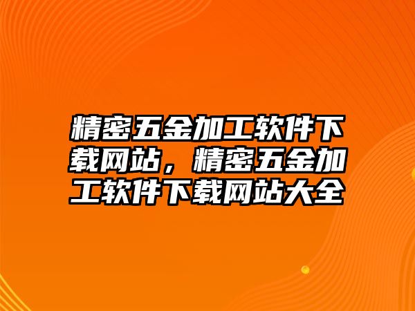 精密五金加工軟件下載網(wǎng)站，精密五金加工軟件下載網(wǎng)站大全