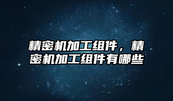 精密機加工組件，精密機加工組件有哪些