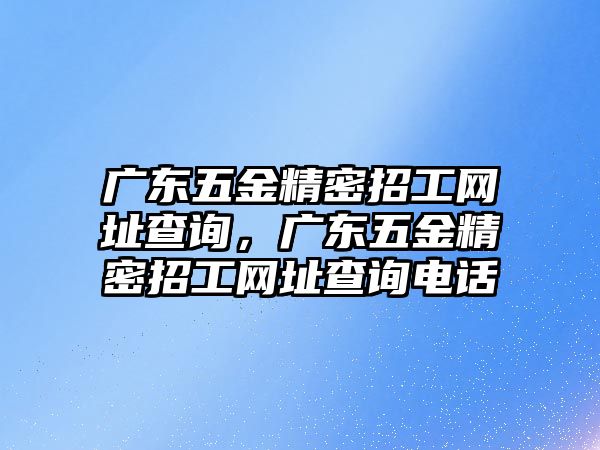 廣東五金精密招工網(wǎng)址查詢，廣東五金精密招工網(wǎng)址查詢電話