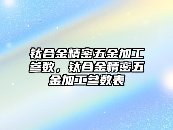 鈦合金精密五金加工參數(shù)，鈦合金精密五金加工參數(shù)表