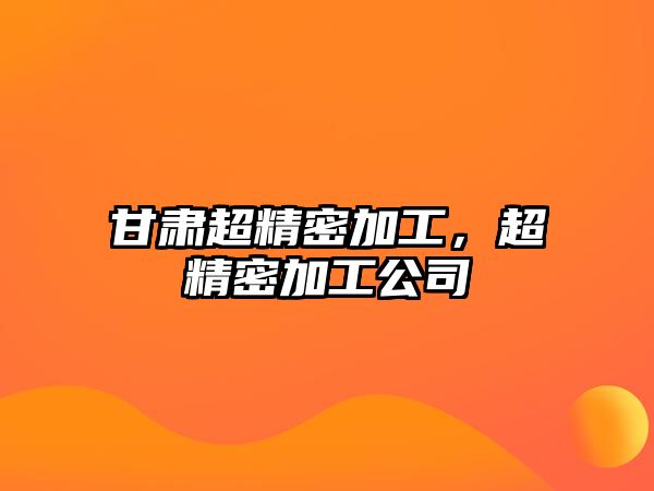 甘肅超精密加工，超精密加工公司