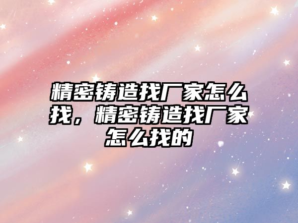 精密鑄造找廠家怎么找，精密鑄造找廠家怎么找的