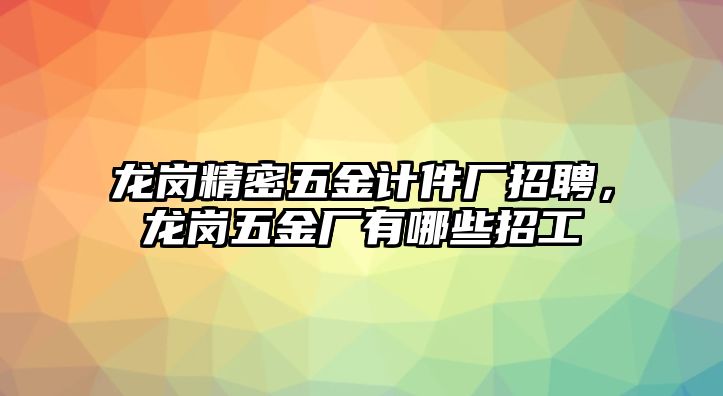 龍崗精密五金計(jì)件廠招聘，龍崗五金廠有哪些招工