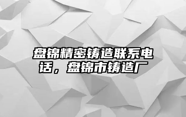 盤錦精密鑄造聯(lián)系電話，盤錦市鑄造廠