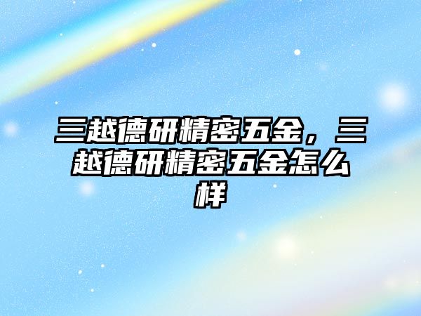 三越德研精密五金，三越德研精密五金怎么樣