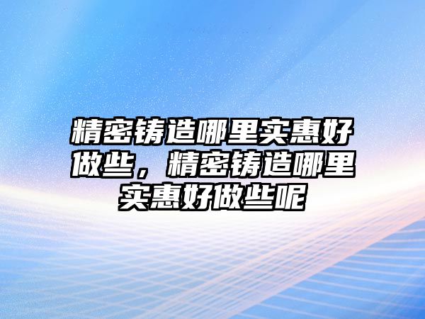 精密鑄造哪里實(shí)惠好做些，精密鑄造哪里實(shí)惠好做些呢