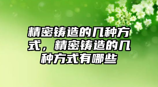 精密鑄造的幾種方式，精密鑄造的幾種方式有哪些