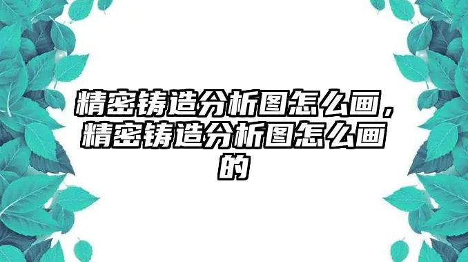 精密鑄造分析圖怎么畫，精密鑄造分析圖怎么畫的