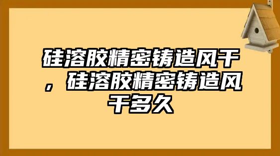 硅溶膠精密鑄造風(fēng)干，硅溶膠精密鑄造風(fēng)干多久