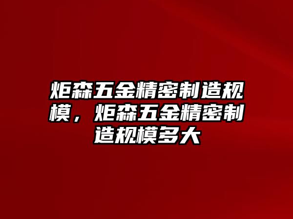 炬森五金精密制造規(guī)模，炬森五金精密制造規(guī)模多大