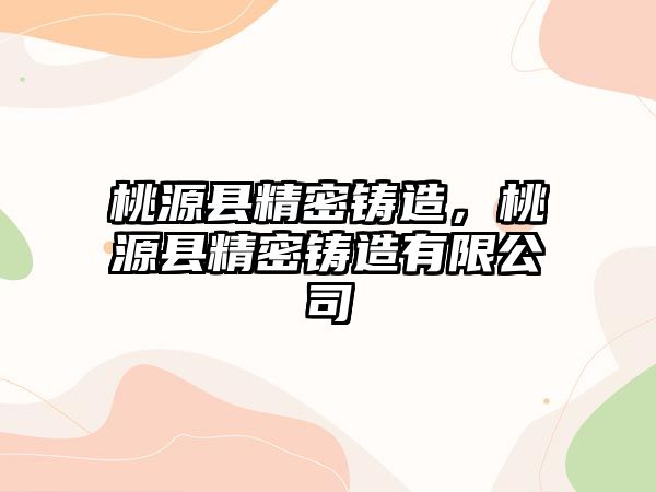 桃源縣精密鑄造，桃源縣精密鑄造有限公司