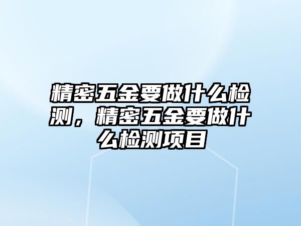 精密五金要做什么檢測，精密五金要做什么檢測項(xiàng)目