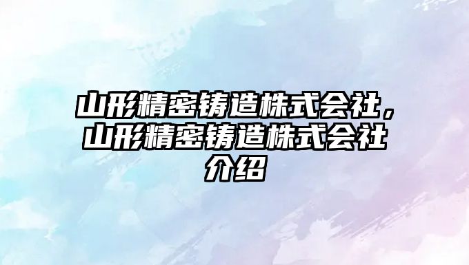 山形精密鑄造株式會社，山形精密鑄造株式會社介紹