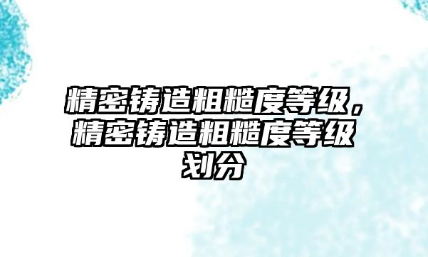 精密鑄造粗糙度等級(jí)，精密鑄造粗糙度等級(jí)劃分