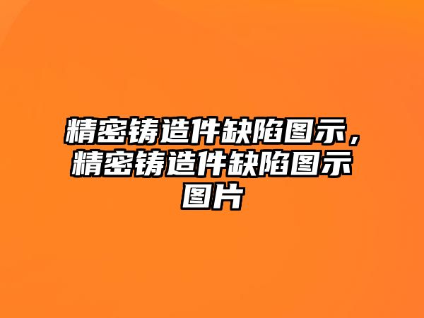 精密鑄造件缺陷圖示，精密鑄造件缺陷圖示圖片