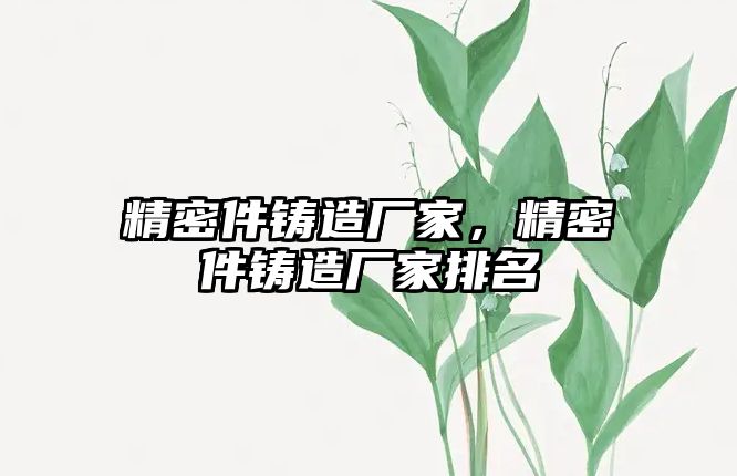 精密件鑄造廠家，精密件鑄造廠家排名