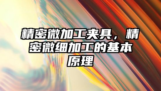 精密微加工夾具，精密微細(xì)加工的基本原理