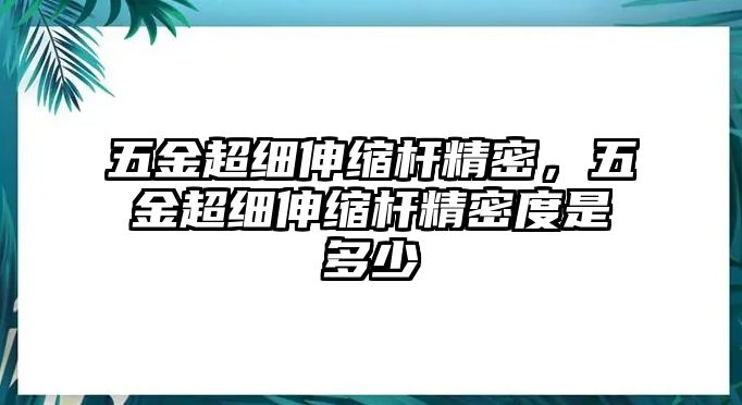 五金超細(xì)伸縮桿精密，五金超細(xì)伸縮桿精密度是多少