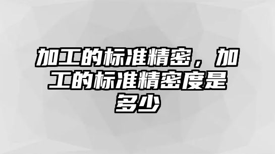 加工的標(biāo)準(zhǔn)精密，加工的標(biāo)準(zhǔn)精密度是多少