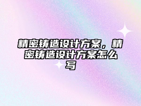 精密鑄造設計方案，精密鑄造設計方案怎么寫