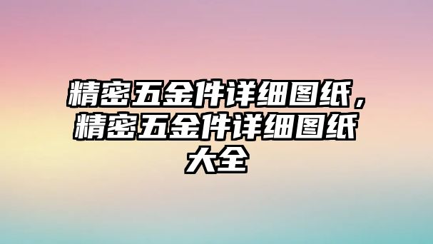 精密五金件詳細(xì)圖紙，精密五金件詳細(xì)圖紙大全